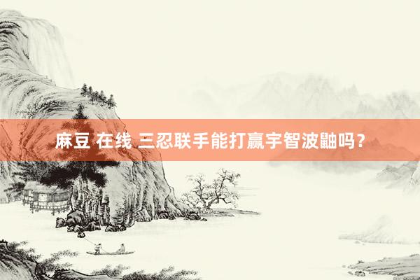 麻豆 在线 三忍联手能打赢宇智波鼬吗?