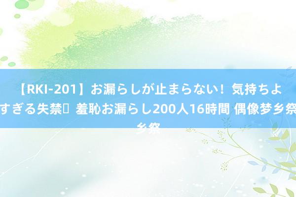 【RKI-201】お漏らしが止まらない!気持ちよすぎる失禁・羞恥お漏らし200人16時間 偶像梦乡祭