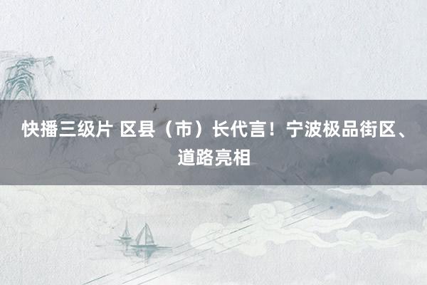 快播三级片 区县(市)长代言!宁波极品街区、道路亮相