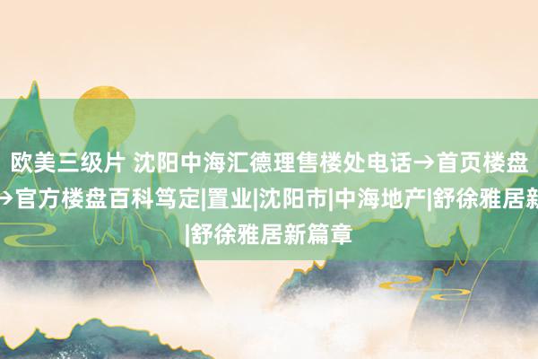 欧美三级片 沈阳中海汇德理售楼处电话→首页楼盘网站→官方楼盘百科笃定|置业|沈阳市|中海地产|舒徐雅居新篇章