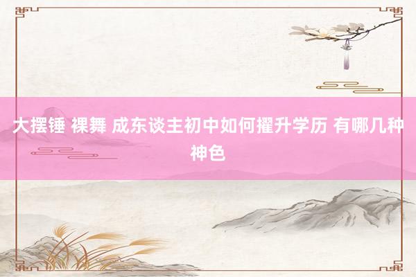 大摆锤 裸舞 成东谈主初中如何擢升学历 有哪几种神色