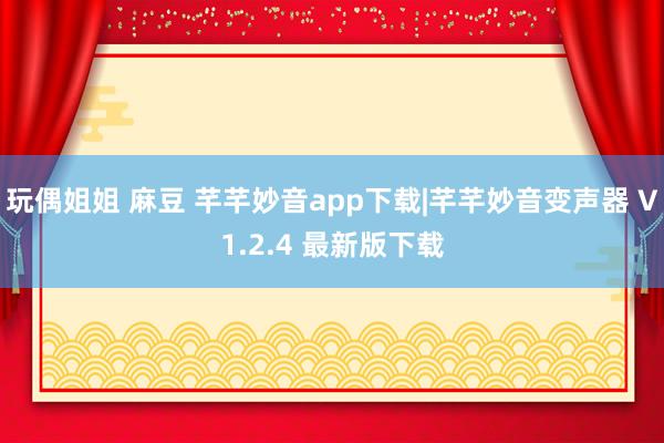 玩偶姐姐 麻豆 芊芊妙音app下载|芊芊妙音变声器 V1.2.4 最新版下载