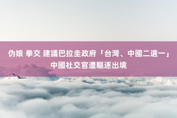 伪娘 拳交 建議巴拉圭政府「台灣、中國二選一」　中國社交官遭驅逐出境