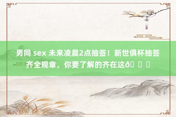 男同 sex 未来凌晨2点抽签！新世俱杯抽签齐全规章，你要了解的齐在这👈