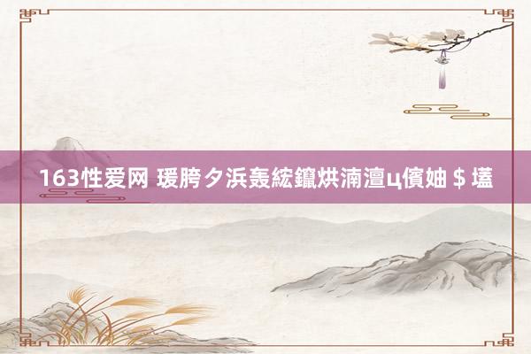 163性爱网 瑗胯タ浜轰綋鑹烘湳澶ц儐妯$壒