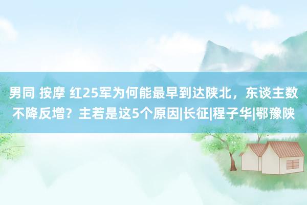 男同 按摩 红25军为何能最早到达陕北，东谈主数不降反增？主若是这5个原因|长征|程子华|鄂豫陕