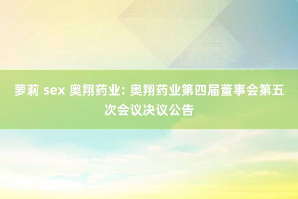 萝莉 sex 奥翔药业: 奥翔药业第四届董事会第五次会议决议公告