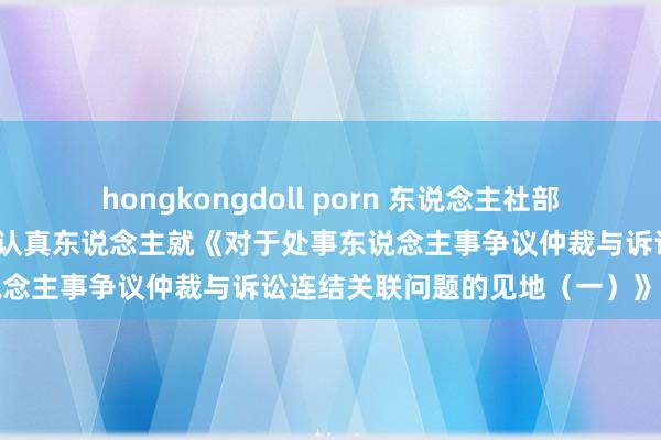 hongkongdoll porn 东说念主社部转念仲裁司、最高法民一庭认真东说念主就《对于处事东说念主事争议仲裁与诉讼连结关联问题的见地（一）》答问