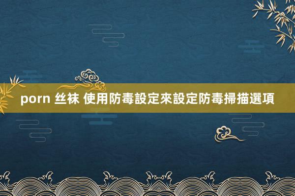 porn 丝袜 使用防毒設定來設定防毒掃描選項