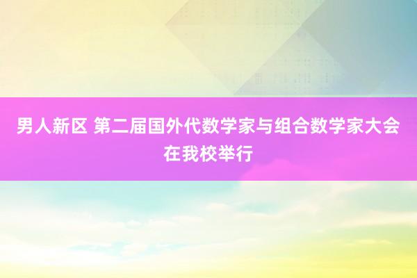 男人新区 第二届国外代数学家与组合数学家大会在我校举行