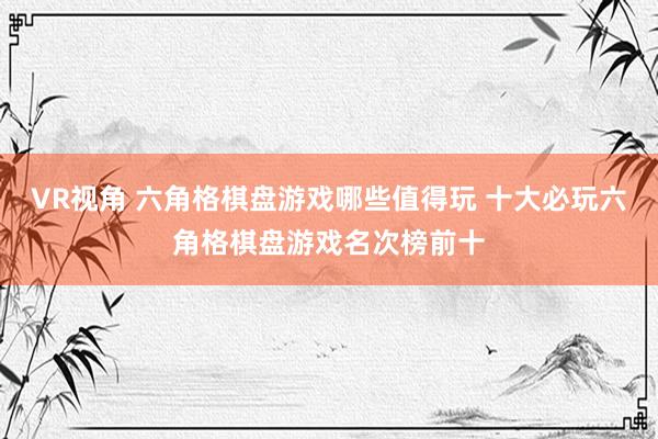 VR视角 六角格棋盘游戏哪些值得玩 十大必玩六角格棋盘游戏名次榜前十