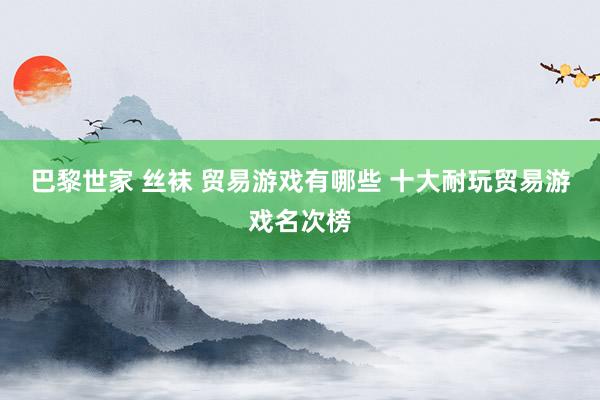 巴黎世家 丝袜 贸易游戏有哪些 十大耐玩贸易游戏名次榜