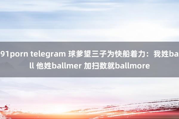 91porn telegram 球爹望三子为快船着力：我姓ball 他姓ballmer 加扫数就ballmore