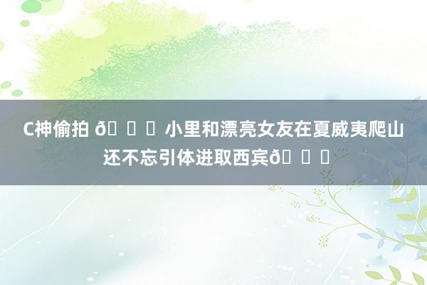 C神偷拍 😍小里和漂亮女友在夏威夷爬山 还不忘引体进取西宾😅