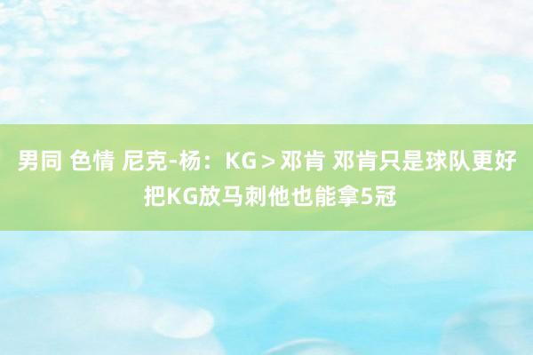 男同 色情 尼克-杨：KG＞邓肯 邓肯只是球队更好 把KG放马刺他也能拿5冠