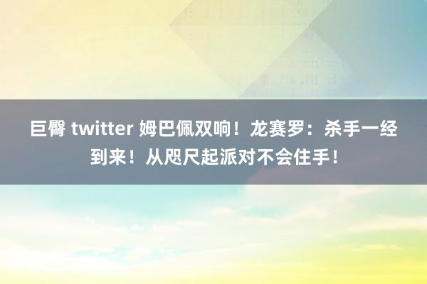 巨臀 twitter 姆巴佩双响！龙赛罗：杀手一经到来！从咫尺起派对不会住手！