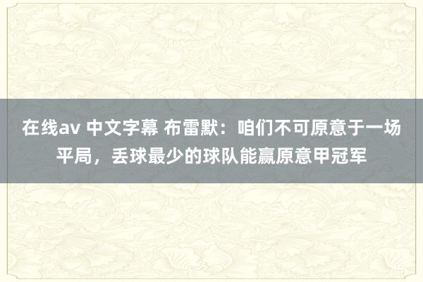在线av 中文字幕 布雷默：咱们不可原意于一场平局，丢球最少的球队能赢原意甲冠军