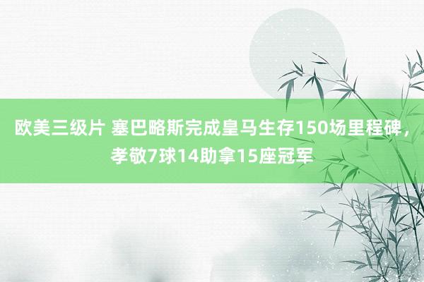 欧美三级片 塞巴略斯完成皇马生存150场里程碑，孝敬7球14助拿15座冠军