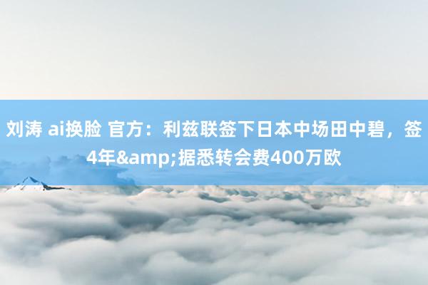 刘涛 ai换脸 官方：利兹联签下日本中场田中碧，签4年&据悉转会费400万欧