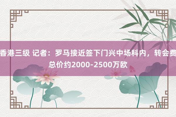 香港三级 记者：罗马接近签下门兴中场科内，转会费总价约2000-2500万欧