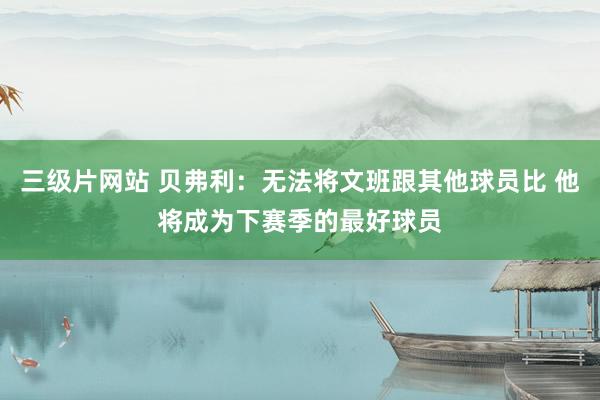三级片网站 贝弗利：无法将文班跟其他球员比 他将成为下赛季的最好球员