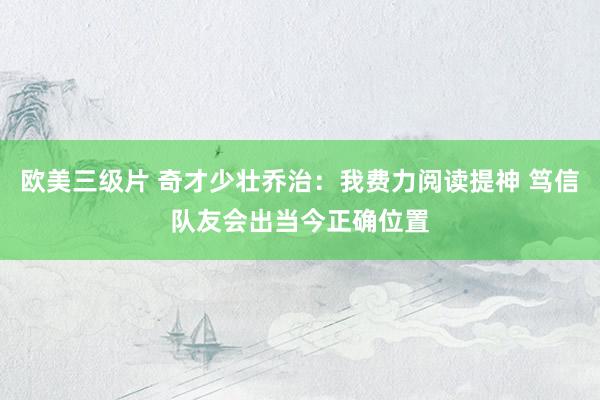 欧美三级片 奇才少壮乔治：我费力阅读提神 笃信队友会出当今正确位置