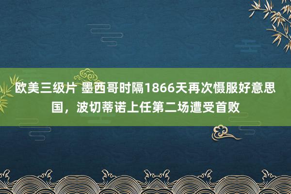欧美三级片 墨西哥时隔1866天再次慑服好意思国，波切蒂诺上任第二场遭受首败