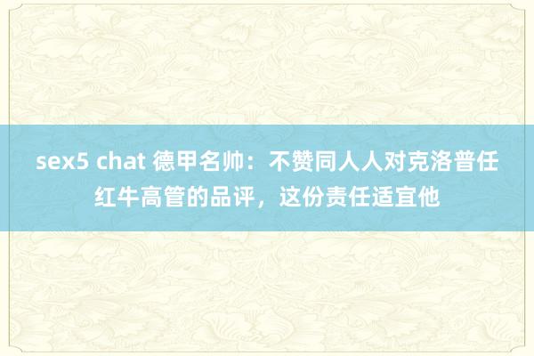 sex5 chat 德甲名帅：不赞同人人对克洛普任红牛高管的品评，这份责任适宜他