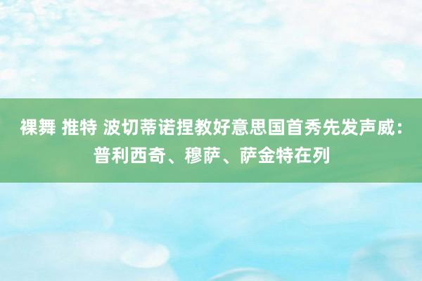 裸舞 推特 波切蒂诺捏教好意思国首秀先发声威：普利西奇、穆萨、萨金特在列