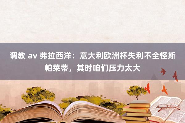 调教 av 弗拉西洋：意大利欧洲杯失利不全怪斯帕莱蒂，其时咱们压力太大