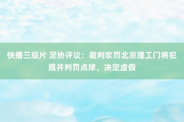 快播三级片 足协评议：裁判吹罚北京理工门将犯规并判罚点球，决定虚假
