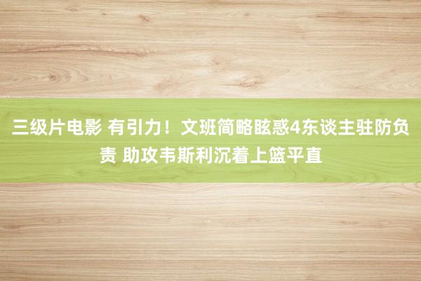 三级片电影 有引力！文班简略眩惑4东谈主驻防负责 助攻韦斯利沉着上篮平直