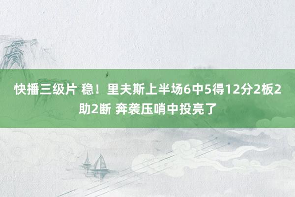 快播三级片 稳！里夫斯上半场6中5得12分2板2助2断 奔袭压哨中投亮了