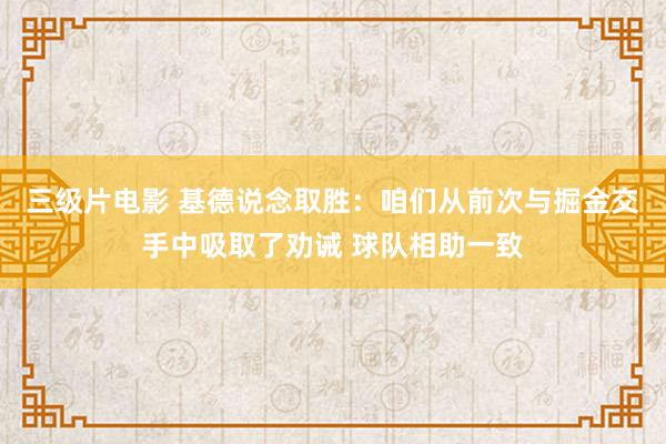 三级片电影 基德说念取胜：咱们从前次与掘金交手中吸取了劝诫 球队相助一致