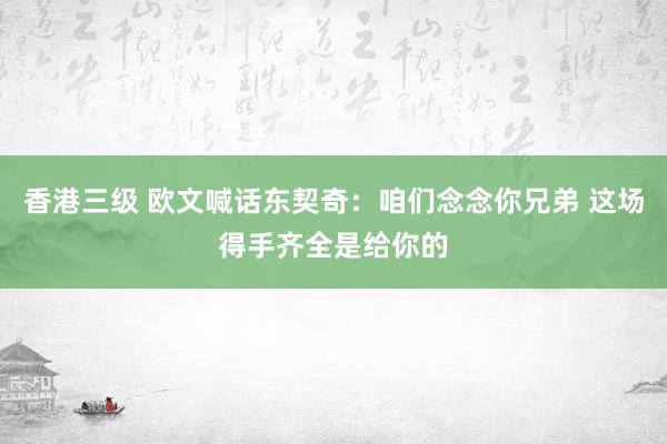 香港三级 欧文喊话东契奇：咱们念念你兄弟 这场得手齐全是给你的