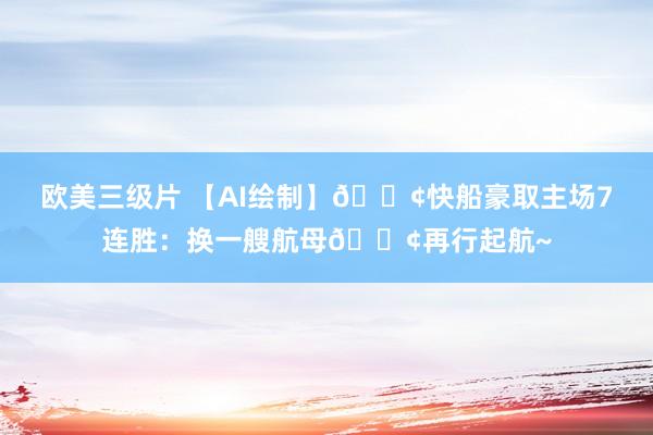 欧美三级片 【AI绘制】🚢快船豪取主场7连胜：换一艘航母🚢再行起航~