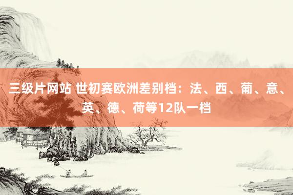 三级片网站 世初赛欧洲差别档：法、西、葡、意、英、德、荷等12队一档