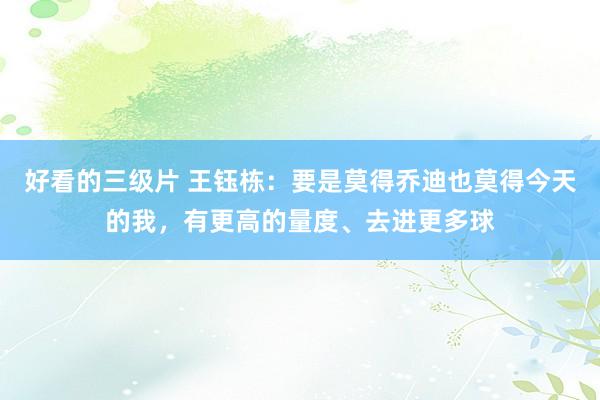 好看的三级片 王钰栋：要是莫得乔迪也莫得今天的我，有更高的量度、去进更多球