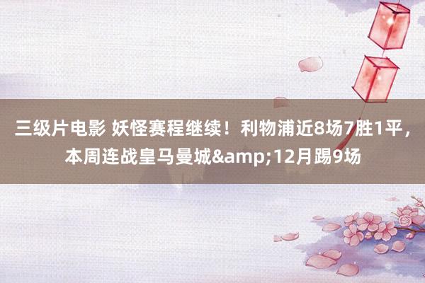 三级片电影 妖怪赛程继续！利物浦近8场7胜1平，本周连战皇马曼城&12月踢9场
