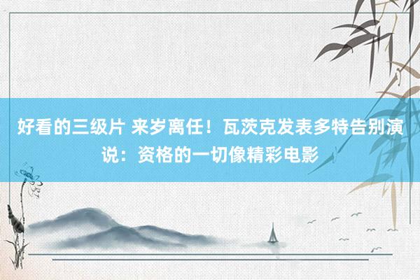 好看的三级片 来岁离任！瓦茨克发表多特告别演说：资格的一切像精彩电影