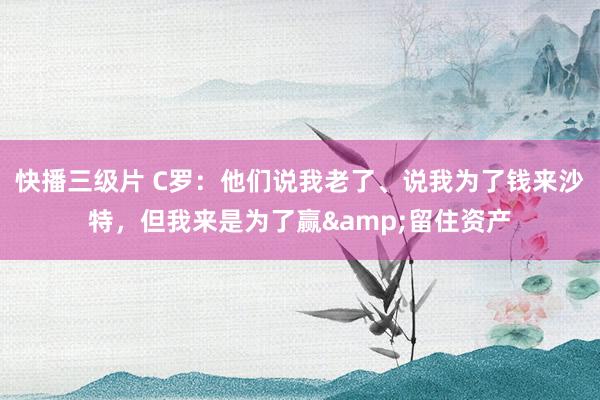 快播三级片 C罗：他们说我老了、说我为了钱来沙特，但我来是为了赢&留住资产