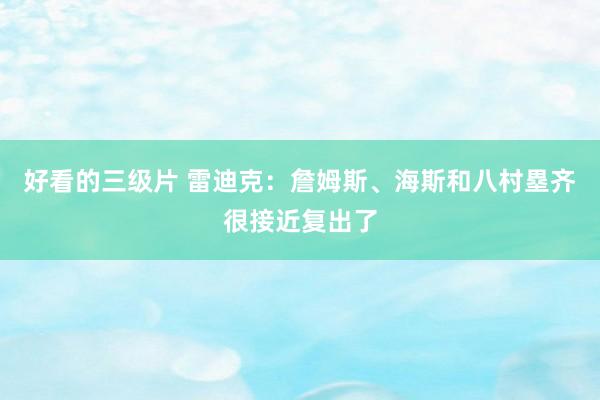 好看的三级片 雷迪克：詹姆斯、海斯和八村塁齐很接近复出了