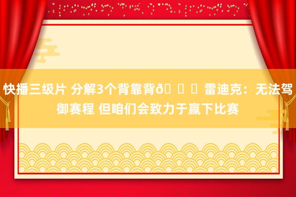 快播三级片 分解3个背靠背😟雷迪克：无法驾御赛程 但咱们会致力于赢下比赛