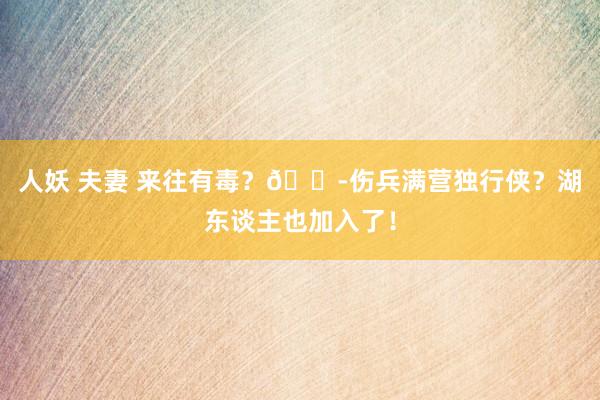 人妖 夫妻 来往有毒？😭伤兵满营独行侠？湖东谈主也加入了！