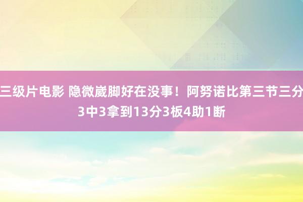 三级片电影 隐微崴脚好在没事！阿努诺比第三节三分3中3拿到13分3板4助1断