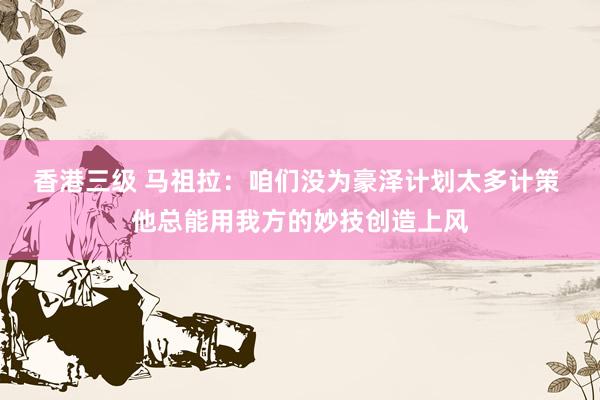 香港三级 马祖拉：咱们没为豪泽计划太多计策 他总能用我方的妙技创造上风