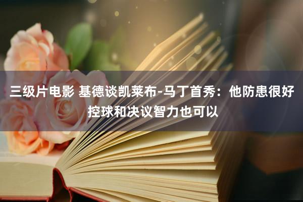 三级片电影 基德谈凯莱布-马丁首秀：他防患很好 控球和决议智力也可以