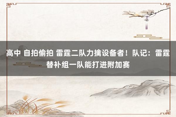 高中 自拍偷拍 雷霆二队力擒设备者！队记：雷霆替补组一队能打进附加赛