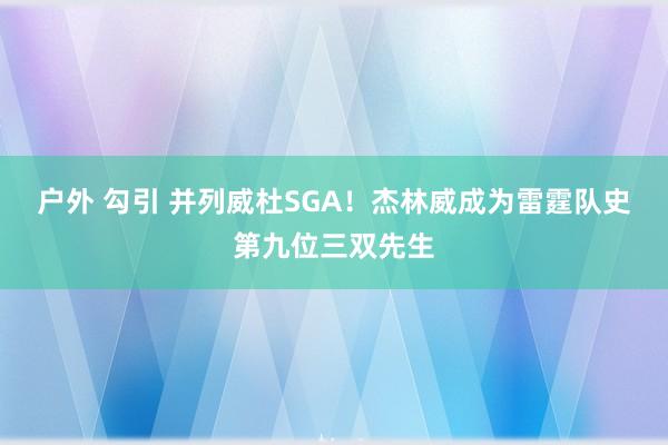 户外 勾引 并列威杜SGA！杰林威成为雷霆队史第九位三双先生