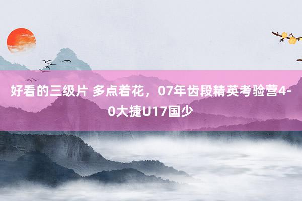好看的三级片 多点着花，07年齿段精英考验营4-0大捷U17国少